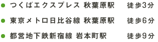 つくばエクスプレス秋葉原駅徒歩3分、東京メトロ日比谷線秋葉原駅徒歩6分、都営地下テル新宿駅岩本町駅徒歩9分