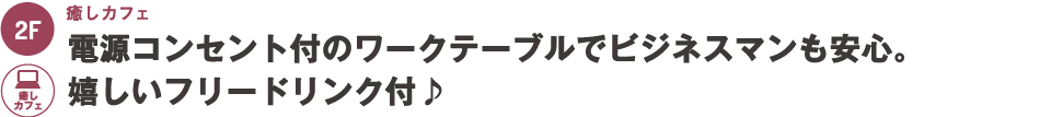 2階：電源コンセント付きのワークテーブルでビジネスマンも安心。うれしいフリードリンク付き。