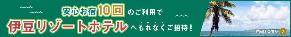 安心お宿10回のご利用で伊豆リゾートホテルへもれなくご招待！