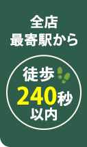 全店最寄り駅から 徒歩240秒圏内