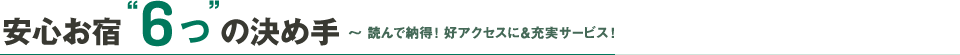 安心お宿6つの決め手～読んで納得！好アクセスに充実サービス！