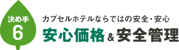 決め手その⑥：カプセルホテルならではの安全・安心。低料金＆安全管理