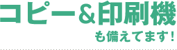 コピー＆印刷機も備えてます！