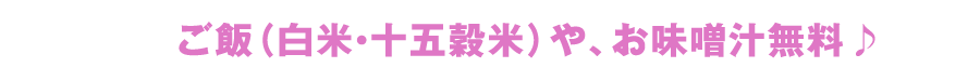 ご飯（白米・十五穀米）やお味噌汁無料♪