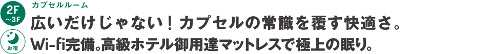 4階～7階：カプセルルーム～広いだけじゃない！カプセルの常識を覆す快適さ。Wi-fi完備。高級ホテル御用達マットレスで極上の眠り。