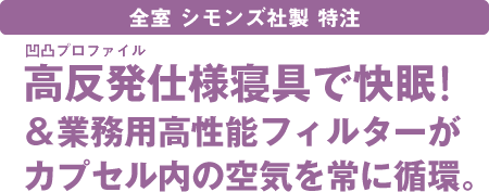 全室シモンズ社製特注マットレス～高反発プロファイルマットレスで快眠！＆業務用高性能フィルターがカプセル内の空気を常に循環。