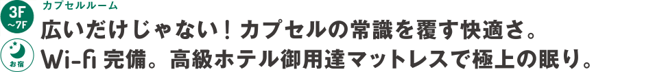 3階～7階：カプセルルーム～広いだけじゃない！カプセルの常識を覆す快適さ。Wi-fi完備。高級ホテル御用達マットレスで極上の眠り。