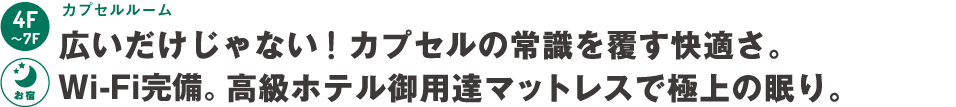4階～7階：カプセルルーム～広いだけじゃない！カプセルの常識を覆す快適さ。Wi-fi完備。高級ホテル御用達マットレスで極上の眠り。