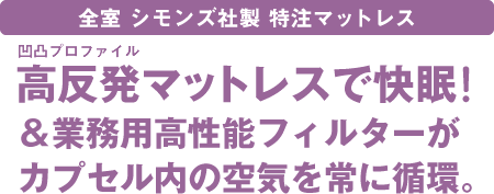 全室シモンズ社製特注マットレス～高反発プロファイルマットレスで快眠！＆業務用高性能フィルターがカプセル内の空気を常に循環。