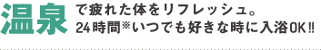 温泉で疲れた体をリフレッシュ。24時間いつでも好きな時に入浴OK!!