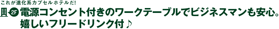 これが進化系カプセルホテルだ！2階～電源コンセント付きのワークテーブルでビジネスマンも安心。嬉しいフリードリンク付♪