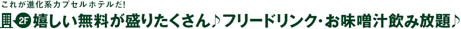 これが進化系カプセルホテルだ！2階～嬉しい無料が盛りたくさん！
				フリードリンク・お味噌汁飲み放題♪