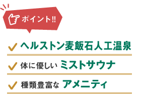 ポイント：ヘルストン麦飯石人工温泉、体に優しいミストサウナ、種類豊富なアメニティ