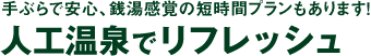 手ぶらで安心、銭湯感覚の短時間プランもあります！人工温泉でリフレッシュ