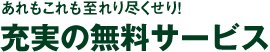 あれもこれも至れり尽くせり！充実の無料サービス