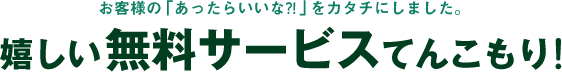 お客様の「あったらいいな？！」をカタチにしました。嬉しい無料サービスてんこもり！