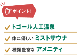 ポイント：トゴール人工温泉、体に優しいミストサウナ、種類豊富なアメニティ