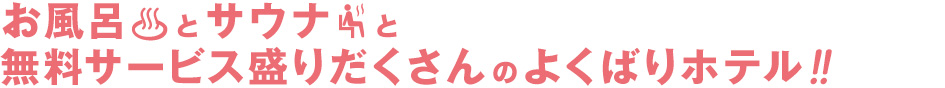 お風呂とサウナと無料サービス盛りだくさんのよくばりホテル