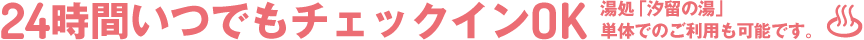 24時間いつでもチェックインOK。湯処「汐留の湯」1時間1,180円単体でのご利用も可能です。